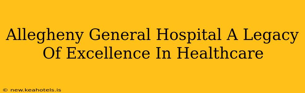 Allegheny General Hospital A Legacy Of Excellence In Healthcare