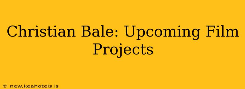 Christian Bale: Upcoming Film Projects