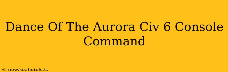 Dance Of The Aurora Civ 6 Console Command
