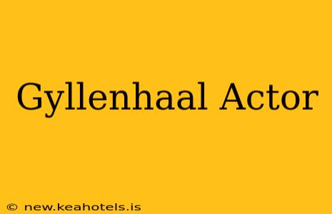 Gyllenhaal Actor