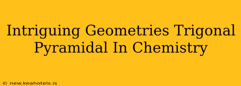 Intriguing Geometries Trigonal Pyramidal In Chemistry