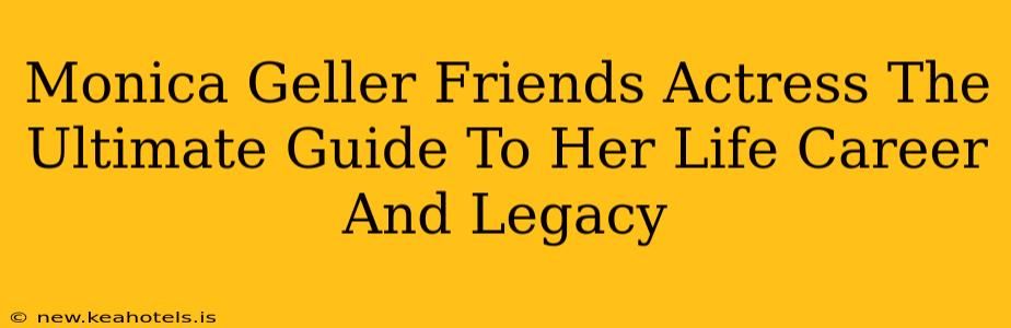 Monica Geller Friends Actress The Ultimate Guide To Her Life Career And Legacy
