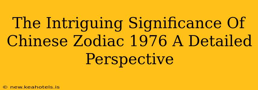 The Intriguing Significance Of Chinese Zodiac 1976 A Detailed Perspective