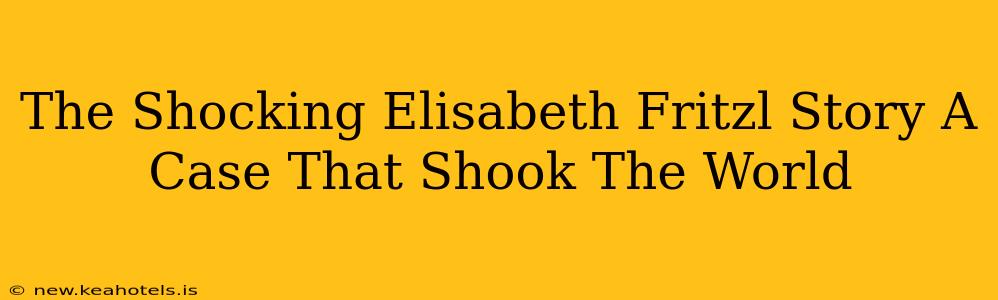 The Shocking Elisabeth Fritzl Story A Case That Shook The World