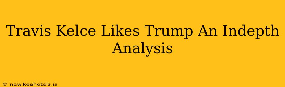 Travis Kelce Likes Trump An Indepth Analysis