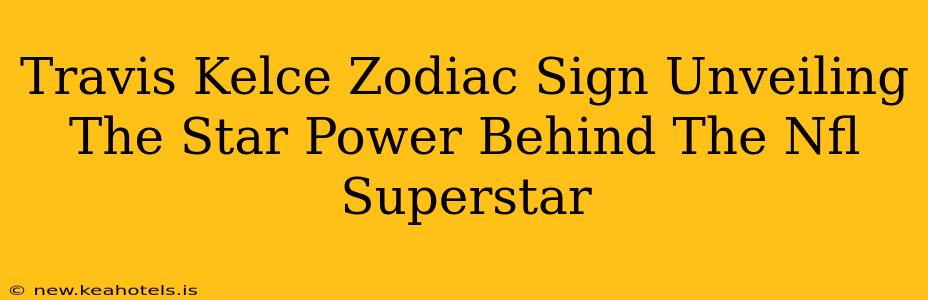 Travis Kelce Zodiac Sign Unveiling The Star Power Behind The Nfl Superstar