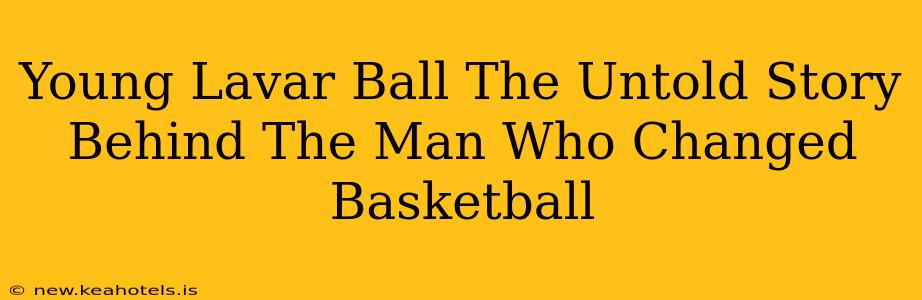 Young Lavar Ball The Untold Story Behind The Man Who Changed Basketball